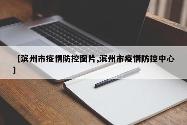 【滨州市疫情防控图片,滨州市疫情防控中心】