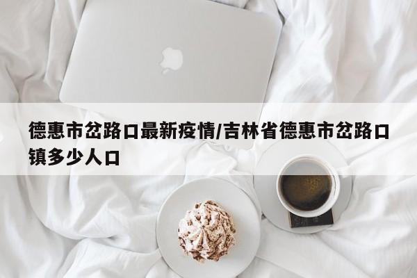 德惠市岔路口最新疫情/吉林省德惠市岔路口镇多少人口