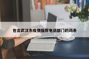 包含武汉市疫情指挥电话部门的词条