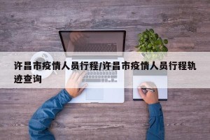 许昌市疫情人员行程/许昌市疫情人员行程轨迹查询