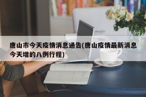唐山市今天疫情消息通告(唐山疫情最新消息今天增的八例行程)