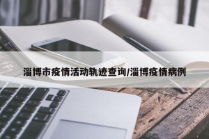 淄博市疫情活动轨迹查询/淄博疫情病例