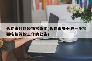 长春市社区疫情常态化(长春市关于进一步加强疫情管控工作的公告)