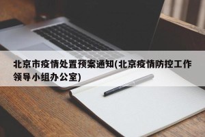 北京市疫情处置预案通知(北京疫情防控工作领导小组办公室)