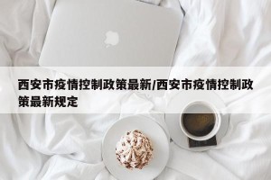 西安市疫情控制政策最新/西安市疫情控制政策最新规定