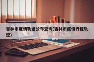 吉林市疫情轨迹公布查询(吉林市疫情行程轨迹)