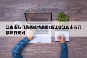 江山市石门最新疫情通报/浙江省江山市石门镇项目规划