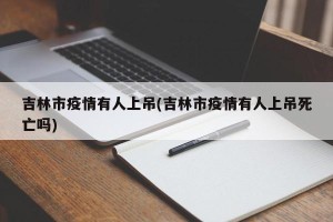 吉林市疫情有人上吊(吉林市疫情有人上吊死亡吗)