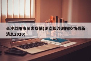 长沙浏阳市肺炎疫情(湖南长沙浏阳疫情最新消息2020)