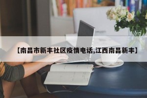【南昌市新丰社区疫情电话,江西南昌新丰】