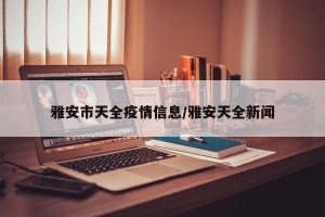 雅安市天全疫情信息/雅安天全新闻