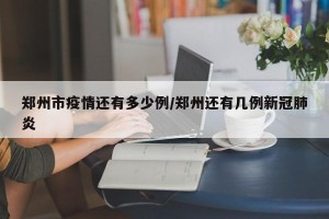 郑州市疫情还有多少例/郑州还有几例新冠肺炎