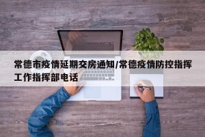 常德市疫情延期交房通知/常德疫情防控指挥工作指挥部电话