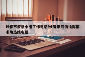长春市疫情小组工作电话/长春市疫情指挥部求助热线电话