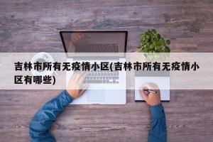 吉林市所有无疫情小区(吉林市所有无疫情小区有哪些)