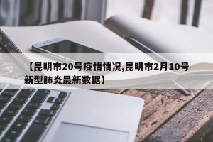 【昆明市20号疫情情况,昆明市2月10号新型肺炎最新数据】