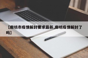 【廊坊市疫情解封要求最新,廊坊疫情解封了吗】