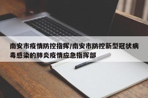 南安市疫情防控指挥/南安市防控新型冠状病毒感染的肺炎疫情应急指挥部