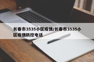 长春市3535小区疫情/长春市3535小区疫情防控电话
