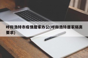 呼和浩特市疫情居家办公(呼和浩特居家隔离要求)