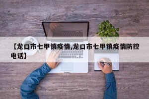 【龙口市七甲镇疫情,龙口市七甲镇疫情防控电话】