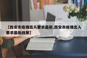 【西安市疫情出入要求最新,西安市疫情出入要求最新政策】