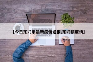 【今日东兴市最新疫情通报,东兴镇疫情】