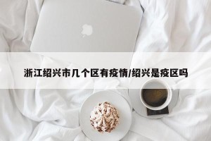 浙江绍兴市几个区有疫情/绍兴是疫区吗