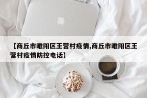 【商丘市睢阳区王营村疫情,商丘市睢阳区王营村疫情防控电话】