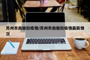 苏州市南施街疫情/苏州市南施街疫情最新情况