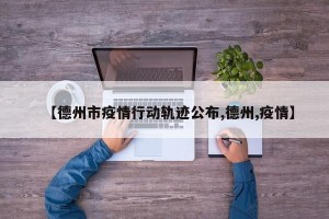 【德州市疫情行动轨迹公布,德州,疫情】