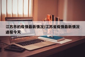 江苏市的疫情最新情况/江苏省疫情最新情况通报今天