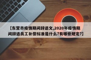 【东营市疫情期间辞退文,2020年疫情期间辞退员工补偿标准是什么?有哪些规定?】