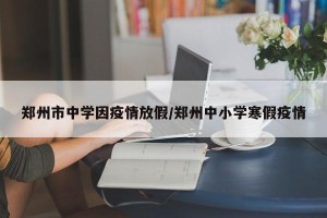 郑州市中学因疫情放假/郑州中小学寒假疫情