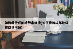 如何看待成都地级市疫情(如何看待成都地级市疫情问题)