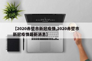【2020赤壁市新冠疫情,2020赤壁市新冠疫情最新消息】