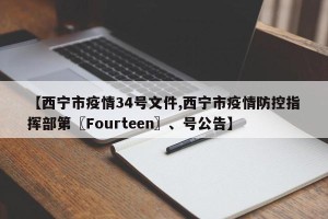 【西宁市疫情34号文件,西宁市疫情防控指挥部第〖Fourteen〗、号公告】