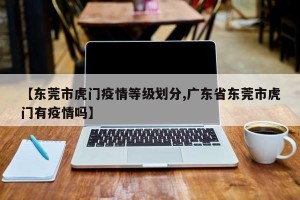 【东莞市虎门疫情等级划分,广东省东莞市虎门有疫情吗】