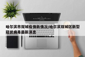 哈尔滨市双城疫情新情况/哈尔滨双城区新型冠状病毒最新消息