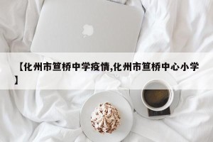 【化州市笪桥中学疫情,化州市笪桥中心小学】
