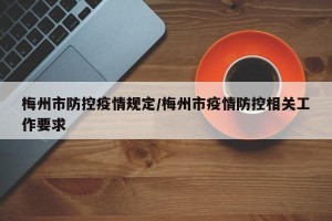梅州市防控疫情规定/梅州市疫情防控相关工作要求
