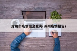 滁州市疫情信息查询(滁州疫情报告)