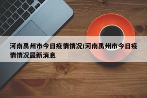 河南禹州市今日疫情情况/河南禹州市今日疫情情况最新消息