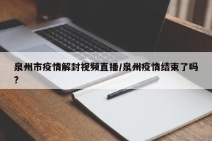 泉州市疫情解封视频直播/泉州疫情结束了吗?