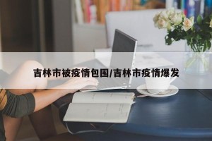 吉林市被疫情包围/吉林市疫情爆发