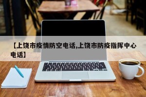 【上饶市疫情防空电话,上饶市防疫指挥中心电话】