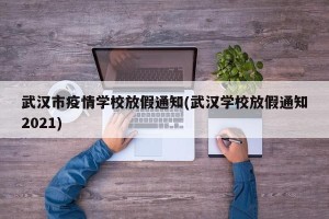 武汉市疫情学校放假通知(武汉学校放假通知2021)