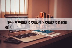 【怀化市严格防控疫情,怀化疫情防控指挥部通知】