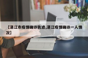【湛江市疫情确诊轨迹,湛江疫情确诊一人情况】