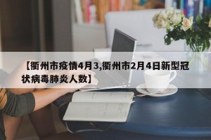 【衢州市疫情4月3,衢州市2月4日新型冠状病毒肺炎人数】
